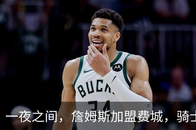 一夜之间，詹姆斯加盟费城，骑士启动B方案，掘金恐贱卖替补中锋