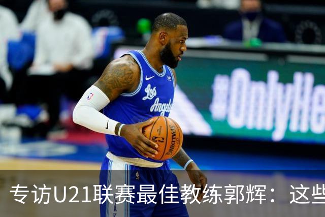 专访U21联赛最佳教练郭辉：这些球员是大连足球的希望