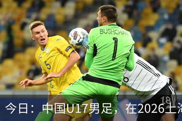 今日：中国U17男足，在2026上海明日之星冠军杯上