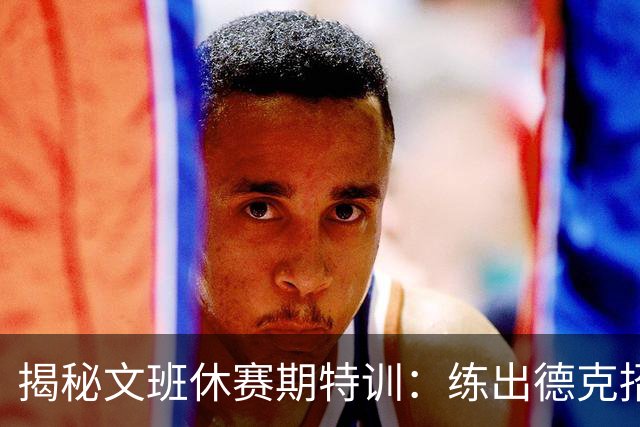 揭秘文班休赛期特训：练出德克招牌后仰跳投 向大梦继续学习低位技术