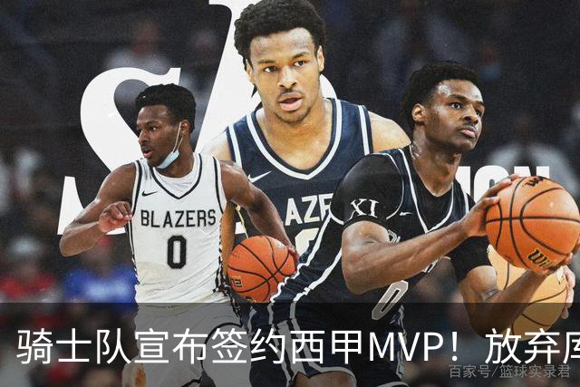骑士队宣布签约西甲MVP！放弃库明加，仅愿提供底薪！