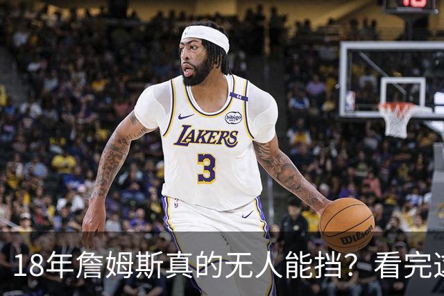 18年詹姆斯真的无人能挡？看完这3轮季后赛细节，彻底颠覆认知