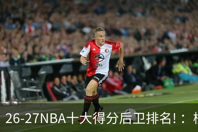 26-27NBA十大得分后卫排名! ：榜单大换血？华子还能顶住压力吗？【观篮高手】