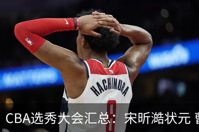 CBA选秀大会汇总：宋昕澔状元 曹芷豪榜眼 郑博文探花 22个弃权